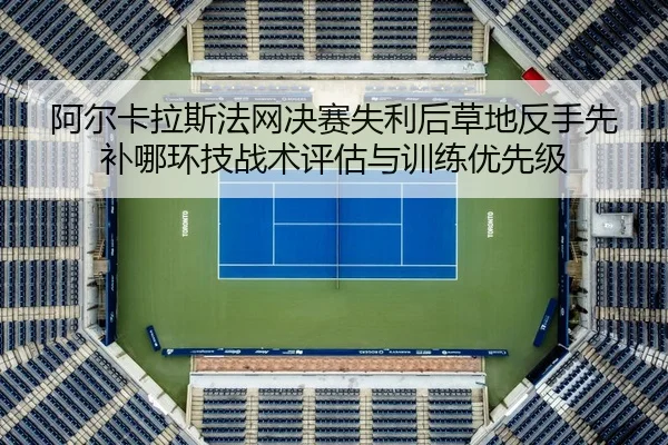 阿尔卡拉斯法网决赛失利后草地反手先补哪环技战术评估与训练优先级