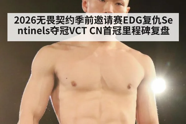 2026无畏契约季前邀请赛EDG复仇Sentinels夺冠VCT CN首冠里程碑复盘