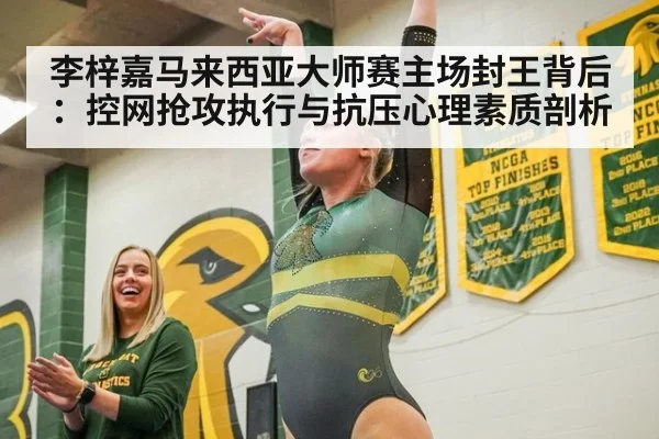 李梓嘉马来西亚大师赛主场封王背后：控网抢攻执行与抗压心理素质剖析