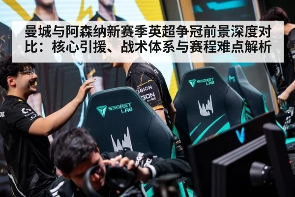 曼城与阿森纳新赛季英超争冠前景深度对比：核心引援、战术体系与赛程难点解析