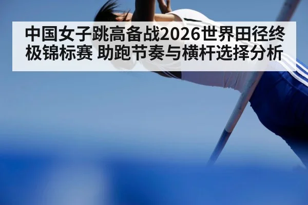 中国女子跳高备战2026世界田径终极锦标赛 助跑节奏与横杆选择分析